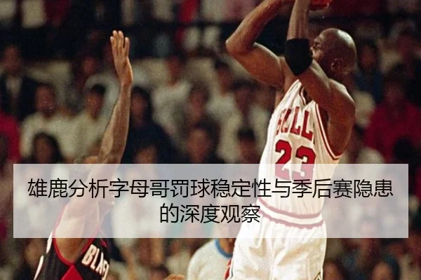 雄鹿分析字母哥罚球稳定性与季后赛隐患的深度观察