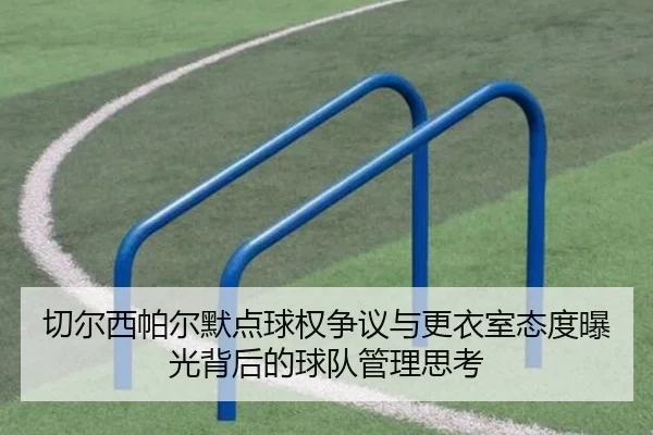 切尔西帕尔默点球权争议与更衣室态度曝光背后的球队管理思考