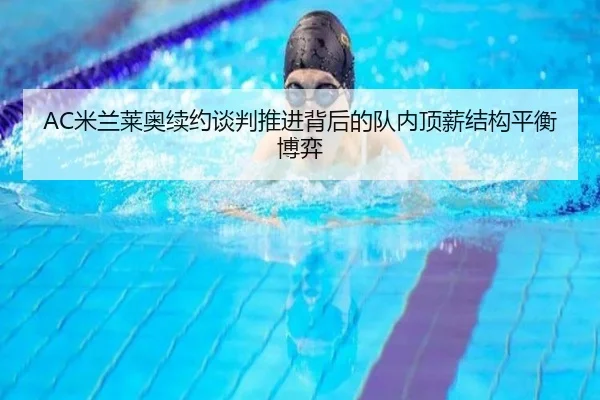 AC米兰莱奥续约谈判推进背后的队内顶薪结构平衡博弈