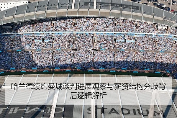 哈兰德续约曼城谈判进展观察与薪资结构分歧背后逻辑解析