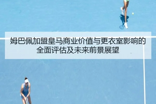 姆巴佩加盟皇马商业价值与更衣室影响的全面评估及未来前景展望