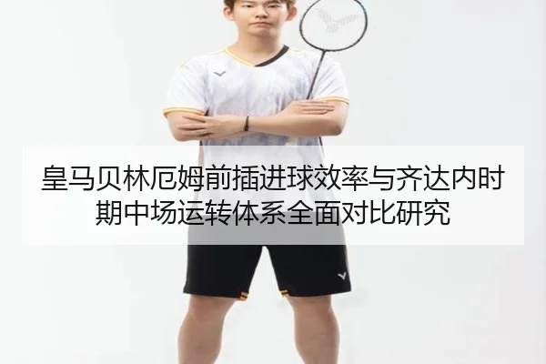 皇马贝林厄姆前插进球效率与齐达内时期中场运转体系全面对比研究