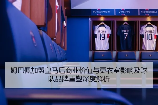 姆巴佩加盟皇马后商业价值与更衣室影响及球队品牌重塑深度解析