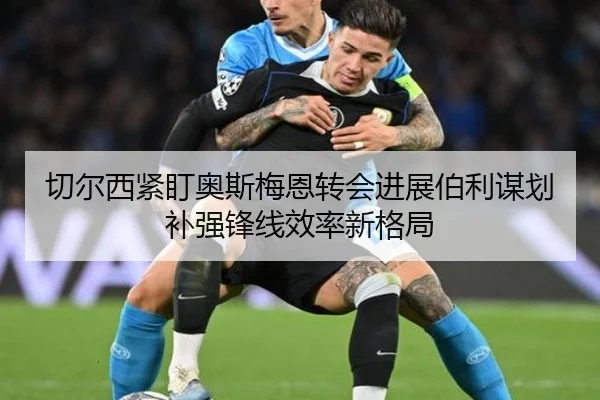 切尔西紧盯奥斯梅恩转会进展伯利谋划补强锋线效率新格局